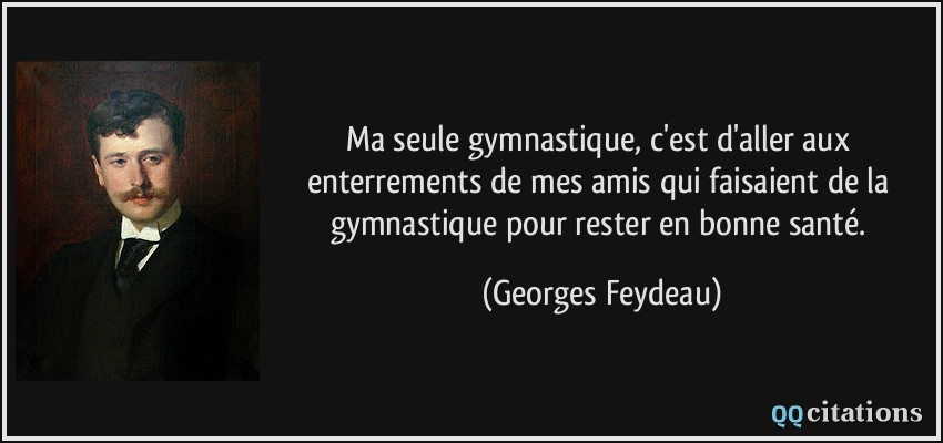 Ma seule gymnastique, c'est d'aller aux enterrements de mes amis qui faisaient de la gymnastique pour rester en bonne santé.  - Georges Feydeau