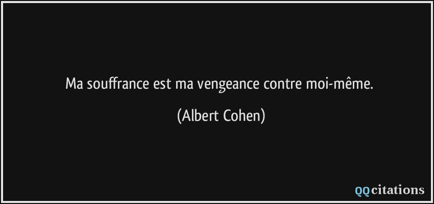 Ma souffrance est ma vengeance contre moi-même.  - Albert Cohen