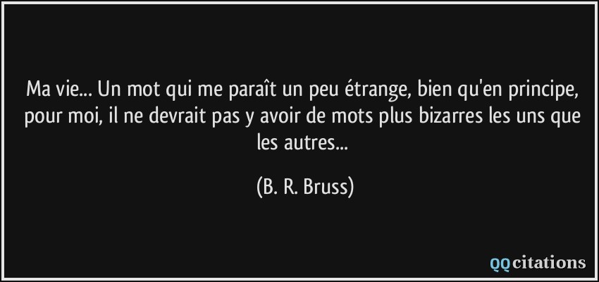 Ma vie... Un mot qui me paraît un peu étrange, bien qu'en principe, pour moi, il ne devrait pas y avoir de mots plus bizarres les uns que les autres...  - B. R. Bruss