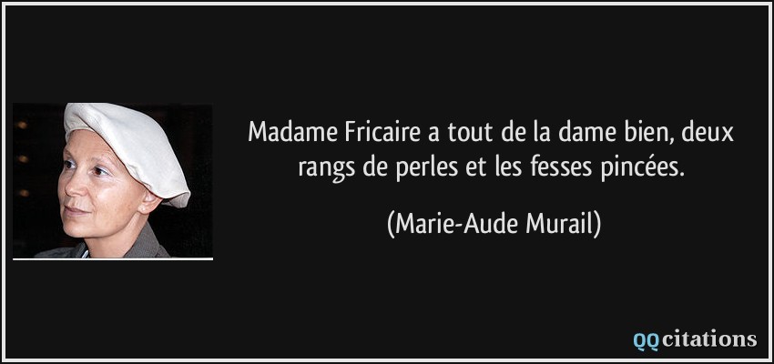 Madame Fricaire a tout de la dame bien, deux rangs de perles et les fesses pincées.  - Marie-Aude Murail