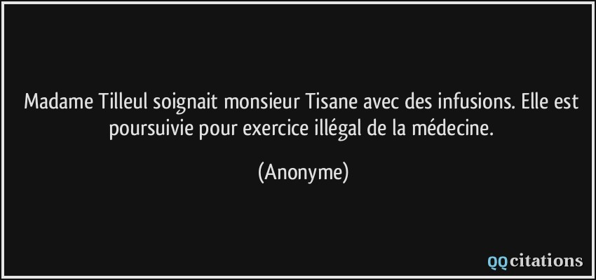 Madame Tilleul soignait monsieur Tisane avec des infusions. Elle est poursuivie pour exercice illégal de la médecine.  - Anonyme