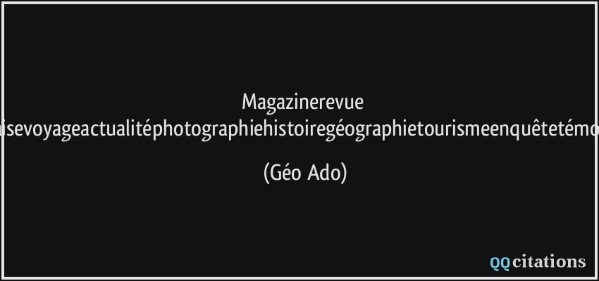 Magazinerevue françaisevoyageactualitéphotographiehistoiregéographietourismeenquêtetémoignage  - Géo Ado
