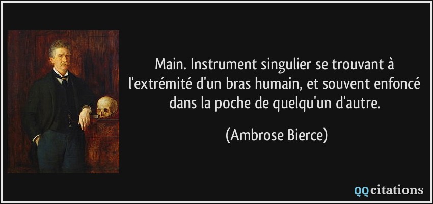 Main. Instrument singulier se trouvant à l'extrémité d'un bras humain, et souvent enfoncé dans la poche de quelqu'un d'autre.  - Ambrose Bierce