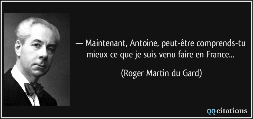 — Maintenant, Antoine, peut-être comprends-tu mieux ce que je suis venu faire en France...  - Roger Martin du Gard