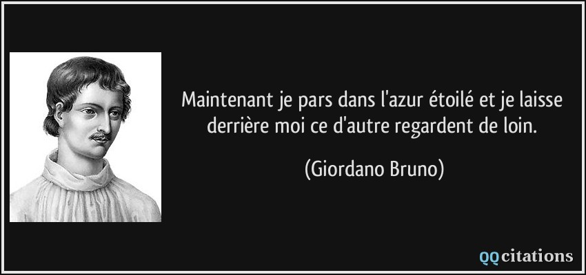 Maintenant je pars dans l'azur étoilé et je laisse derrière moi ce d'autre regardent de loin.  - Giordano Bruno