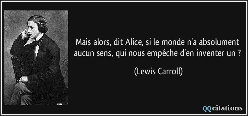 Mais alors, dit Alice, si le monde n'a absolument aucun sens, qui nous empêche d'en inventer un ?  - Lewis Carroll