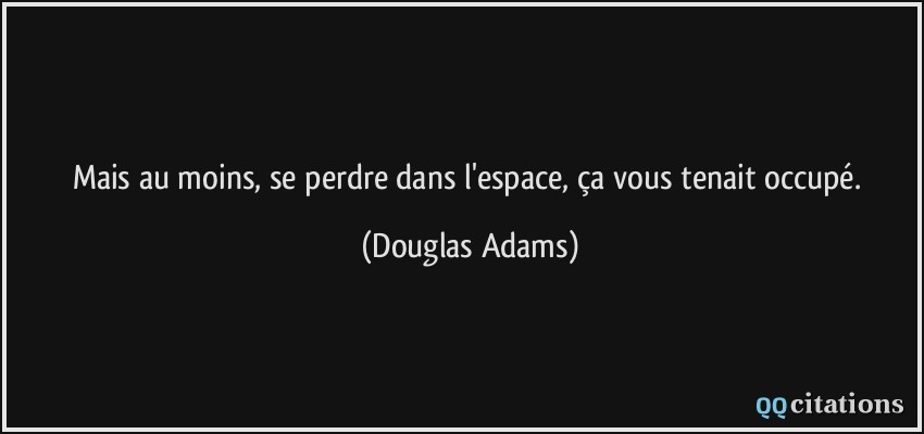 Mais au moins, se perdre dans l'espace, ça vous tenait occupé.  - Douglas Adams