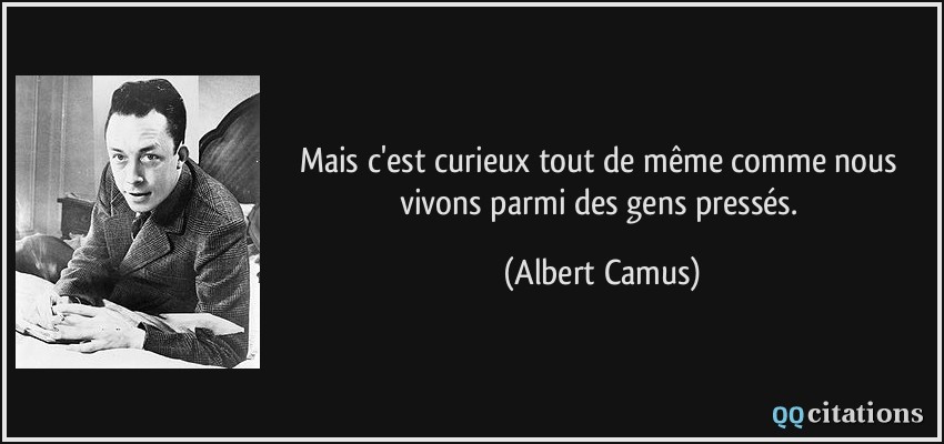 Mais c'est curieux tout de même comme nous vivons parmi des gens pressés.  - Albert Camus