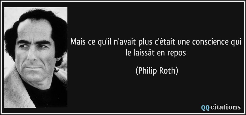 Mais ce qu'il n'avait plus c'était une conscience qui le laissât en repos  - Philip Roth