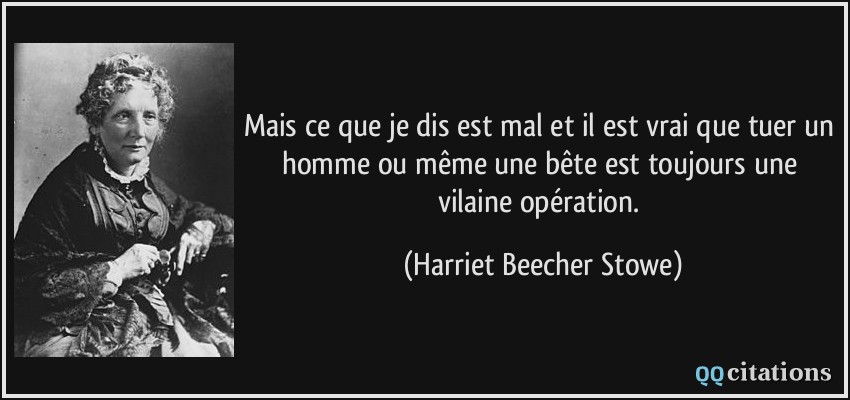 Mais ce que je dis est mal et il est vrai que tuer un homme ou même une bête est toujours une vilaine opération.  - Harriet Beecher Stowe