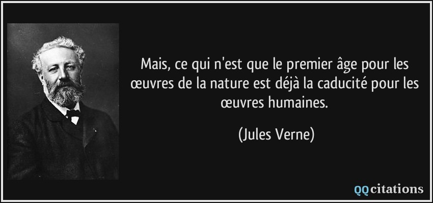 Mais, ce qui n'est que le premier âge pour les œuvres de la nature est déjà la caducité pour les œuvres humaines.  - Jules Verne