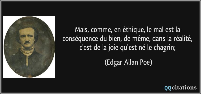 Mais, comme, en éthique, le mal est la conséquence du bien, de même, dans la réalité, c'est de la joie qu'est né le chagrin;  - Edgar Allan Poe