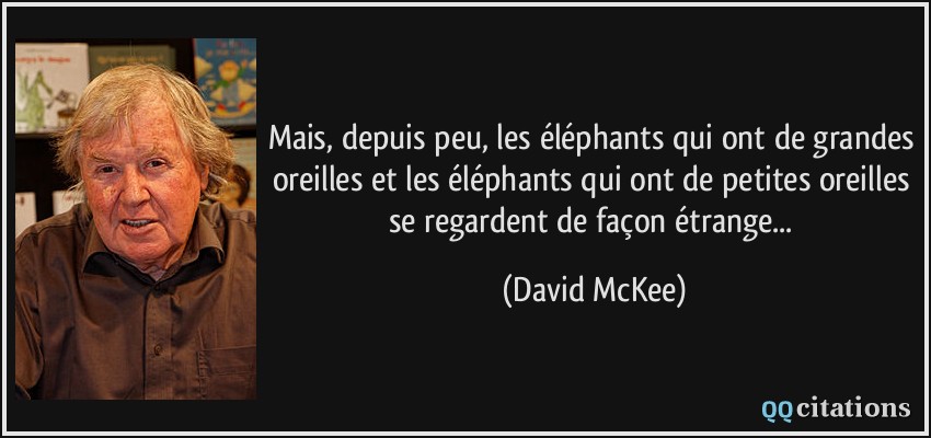 Mais, depuis peu, les éléphants qui ont de grandes oreilles et les éléphants qui ont de petites oreilles se regardent de façon étrange...  - David McKee