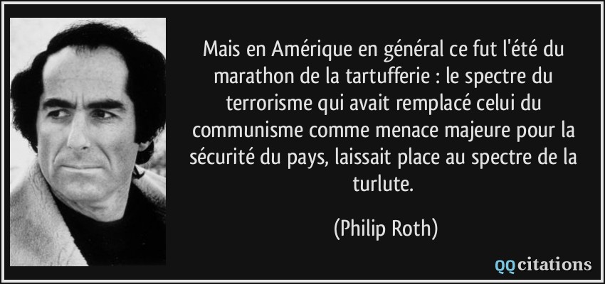 Mais en Amérique en général ce fut l'été du marathon de la tartufferie : le spectre du terrorisme qui avait remplacé celui du communisme comme menace majeure pour la sécurité du pays, laissait place au spectre de la turlute.  - Philip Roth
