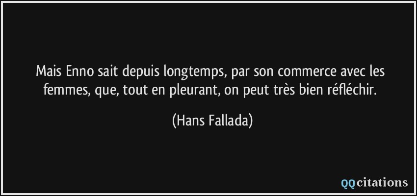Mais Enno sait depuis longtemps, par son commerce avec les femmes, que, tout en pleurant, on peut très bien réfléchir.  - Hans Fallada