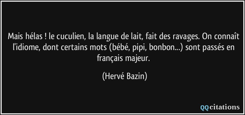 Mais hélas ! le cuculien, la langue de lait, fait des ravages. On connaît l'idiome, dont certains mots (bébé, pipi, bonbon...) sont passés en français majeur.  - Hervé Bazin