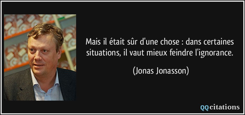 Mais il était sûr d'une chose : dans certaines situations, il vaut mieux feindre l'ignorance.  - Jonas Jonasson