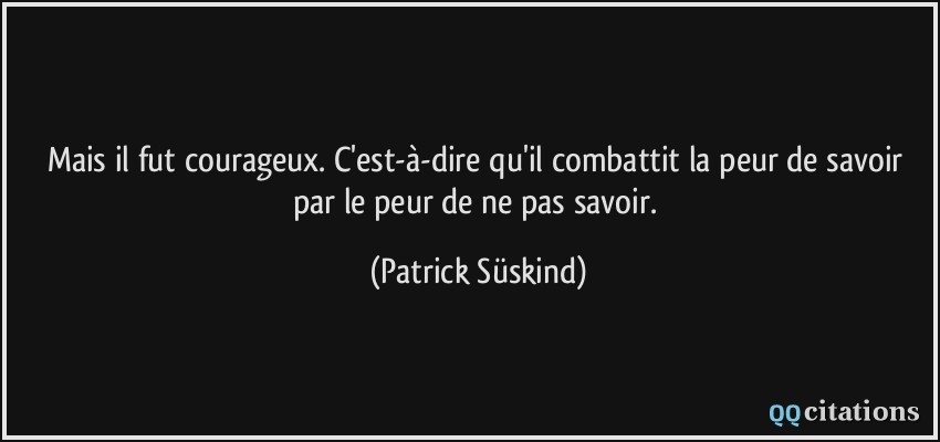 Mais il fut courageux. C'est-à-dire qu'il combattit la peur de savoir par le peur de ne pas savoir.  - Patrick Süskind