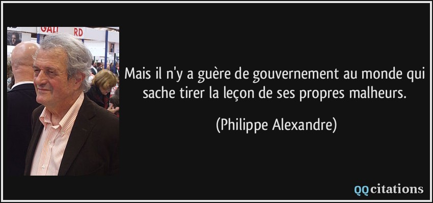Mais il n'y a guère de gouvernement au monde qui sache tirer la leçon de ses propres malheurs.  - Philippe Alexandre