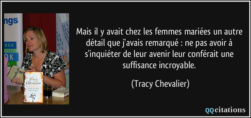 Mais il y avait chez les femmes mariées un autre détail que j'avais remarqué : ne pas avoir à s'inquiéter de leur avenir leur conférait une suffisance incroyable.  - Tracy Chevalier
