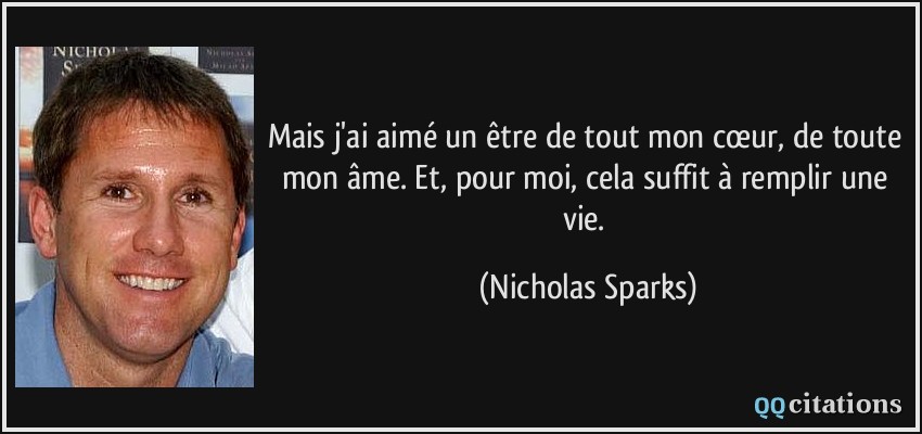 Mais j'ai aimé un être de tout mon cœur, de toute mon âme. Et, pour moi, cela suffit à remplir une vie.  - Nicholas Sparks