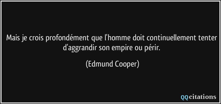 Mais je crois profondément que l'homme doit continuellement tenter d'aggrandir son empire ou périr.  - Edmund Cooper