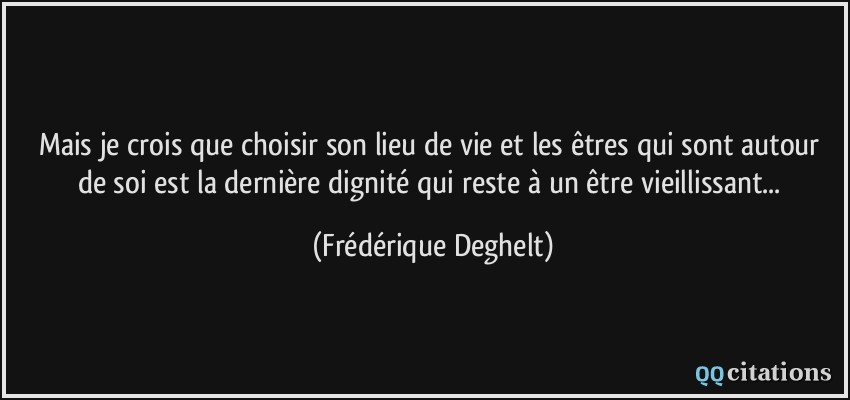 Mais je crois que choisir son lieu de vie et les êtres qui sont autour de soi est la dernière dignité qui reste à un être vieillissant...  - Frédérique Deghelt