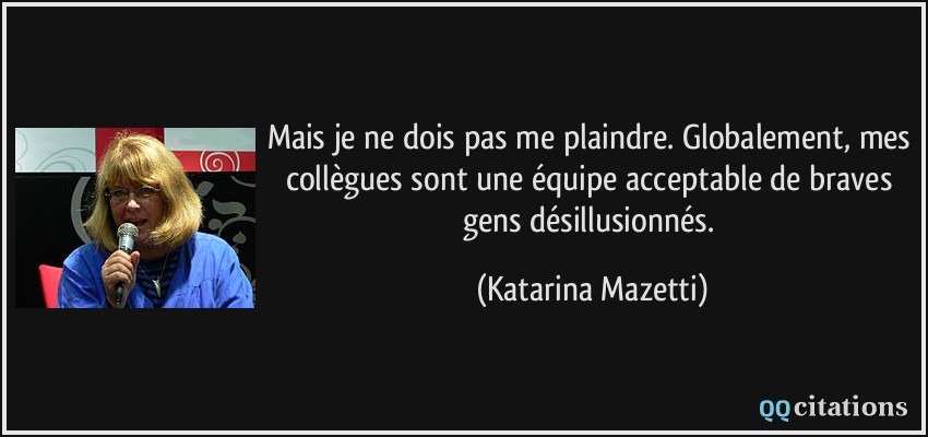 Mais je ne dois pas me plaindre. Globalement, mes collègues sont une équipe acceptable de braves gens désillusionnés.  - Katarina Mazetti