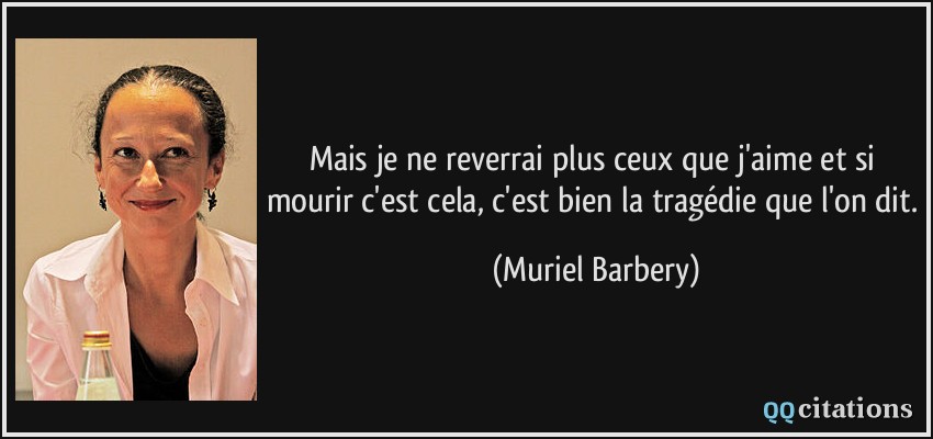 Mais je ne reverrai plus ceux que j'aime et si mourir c'est cela, c'est bien la tragédie que l'on dit.  - Muriel Barbery