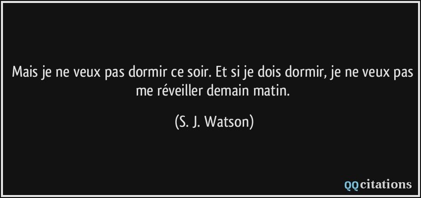 Mais je ne veux pas dormir ce soir. Et si je dois dormir, je ne veux pas me réveiller demain matin.  - S. J. Watson
