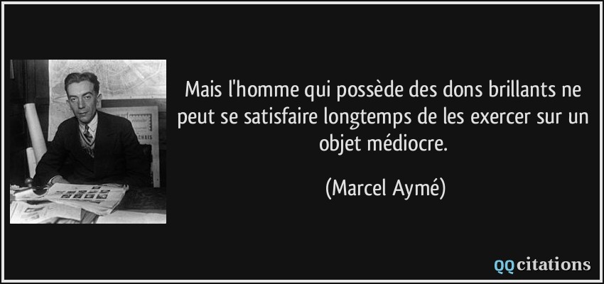 Mais l'homme qui possède des dons brillants ne peut se satisfaire longtemps de les exercer sur un objet médiocre.  - Marcel Aymé