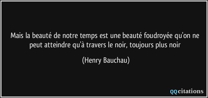 Mais la beauté de notre temps est une beauté foudroyée qu'on ne peut atteindre qu'à travers le noir, toujours plus noir  - Henry Bauchau