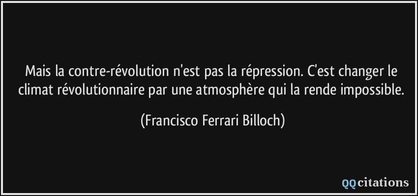 Mais la contre-révolution n'est pas la répression. C'est changer le climat révolutionnaire par une atmosphère qui la rende impossible.  - Francisco Ferrari Billoch