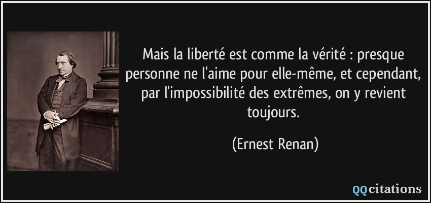 Mais la liberté est comme la vérité : presque personne ne l'aime pour elle-même, et cependant, par l'impossibilité des extrêmes, on y revient toujours.  - Ernest Renan