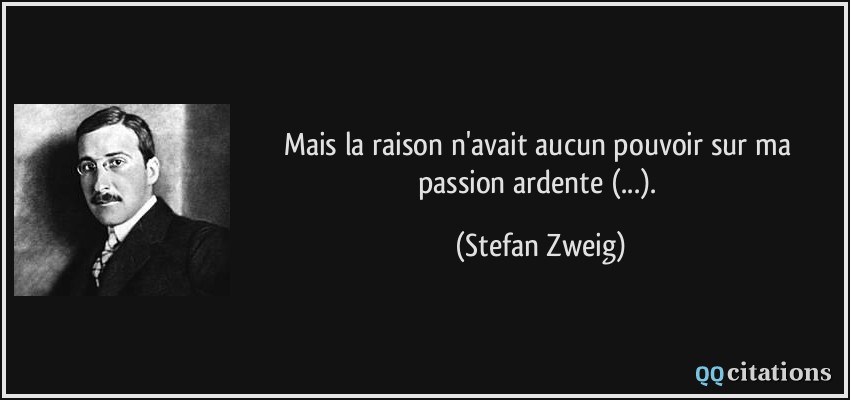 Mais la raison n'avait aucun pouvoir sur ma passion ardente (...).  - Stefan Zweig