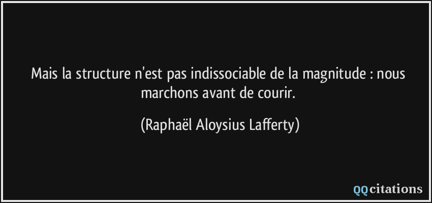 Mais la structure n'est pas indissociable de la magnitude : nous marchons avant de courir.  - Raphaël Aloysius Lafferty