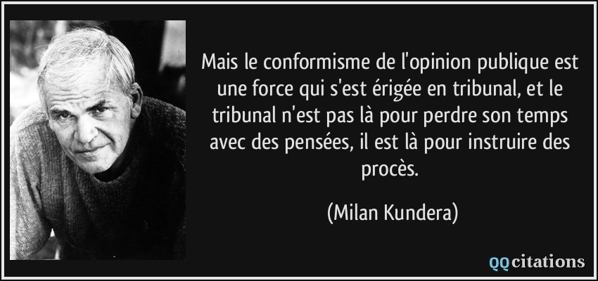 Mais le conformisme de l'opinion publique est une force qui s'est érigée en tribunal, et le tribunal n'est pas là pour perdre son temps avec des pensées, il est là pour instruire des procès.  - Milan Kundera