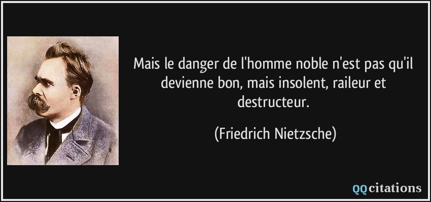 Mais le danger de l'homme noble n'est pas qu'il devienne bon, mais insolent, raileur et destructeur.  - Friedrich Nietzsche