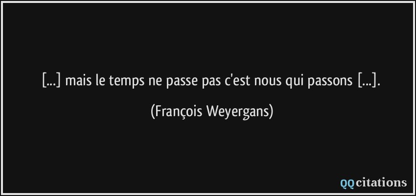 [...] mais le temps ne passe pas c'est nous qui passons [...].  - François Weyergans