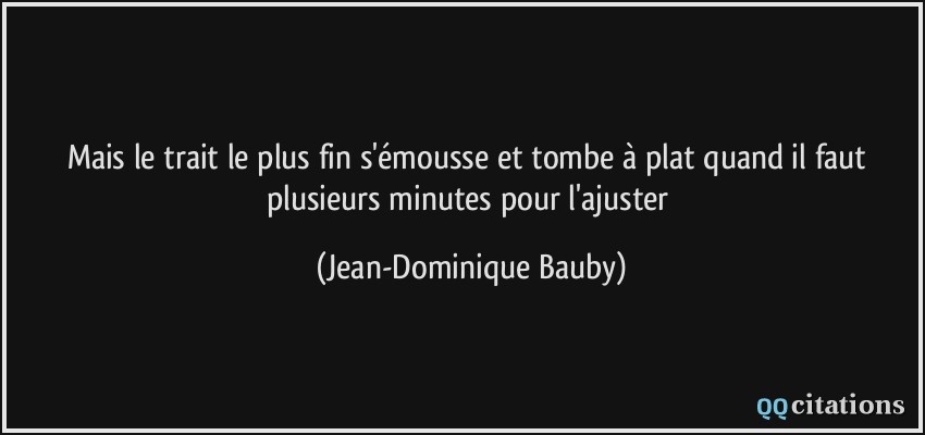 Mais le trait le plus fin s'émousse et tombe à plat quand il faut plusieurs minutes pour l'ajuster  - Jean-Dominique Bauby