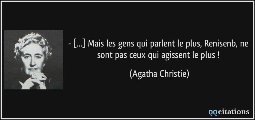 - [...] Mais les gens qui parlent le plus, Renisenb, ne sont pas ceux qui agissent le plus !  - Agatha Christie