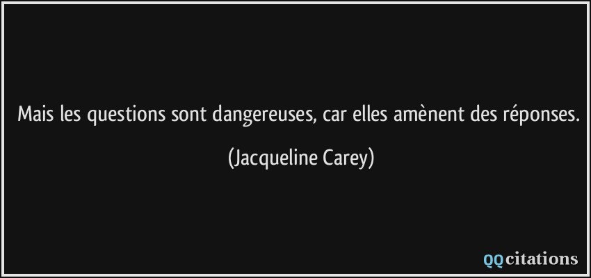Mais les questions sont dangereuses, car elles amènent des réponses.  - Jacqueline Carey