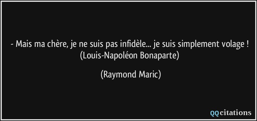 - Mais ma chère, je ne suis pas infidèle... je suis simplement volage ! (Louis-Napoléon Bonaparte)  - Raymond Maric