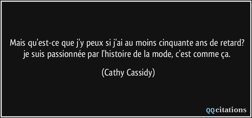 Mais qu'est-ce que j'y peux si j'ai au moins cinquante ans de retard? je suis passionnée par l'histoire de la mode, c'est comme ça.  - Cathy Cassidy