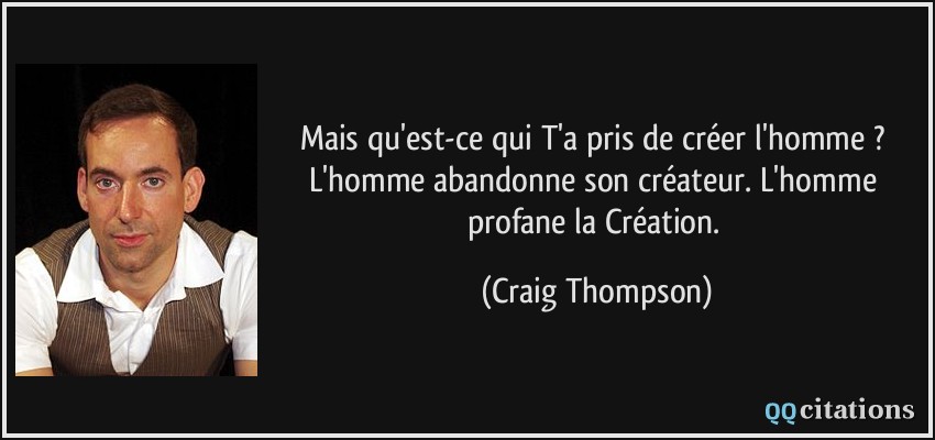 Mais qu'est-ce qui T'a pris de créer l'homme ? L'homme abandonne son créateur. L'homme profane la Création.  - Craig Thompson