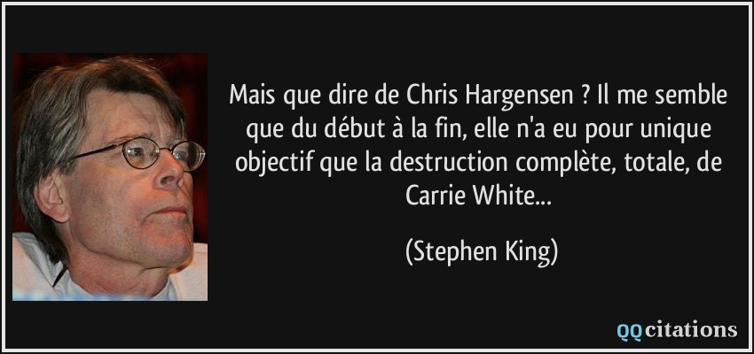 Mais que dire de Chris Hargensen ? Il me semble que du début à la fin, elle n'a eu pour unique objectif que la destruction complète, totale, de Carrie White...  - Stephen King