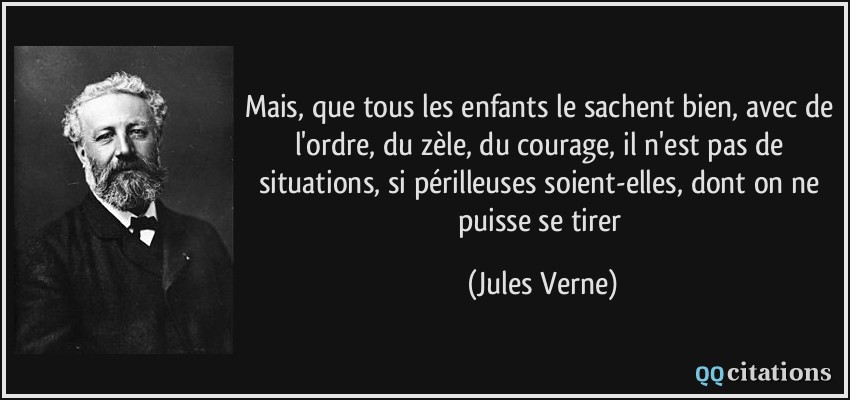 Mais, que tous les enfants le sachent bien, avec de l'ordre, du zèle, du courage, il n'est pas de situations, si périlleuses soient-elles, dont on ne puisse se tirer  - Jules Verne