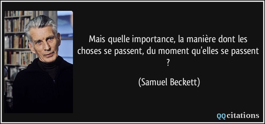 Mais quelle importance, la manière dont les choses se passent, du moment qu'elles se passent ?  - Samuel Beckett