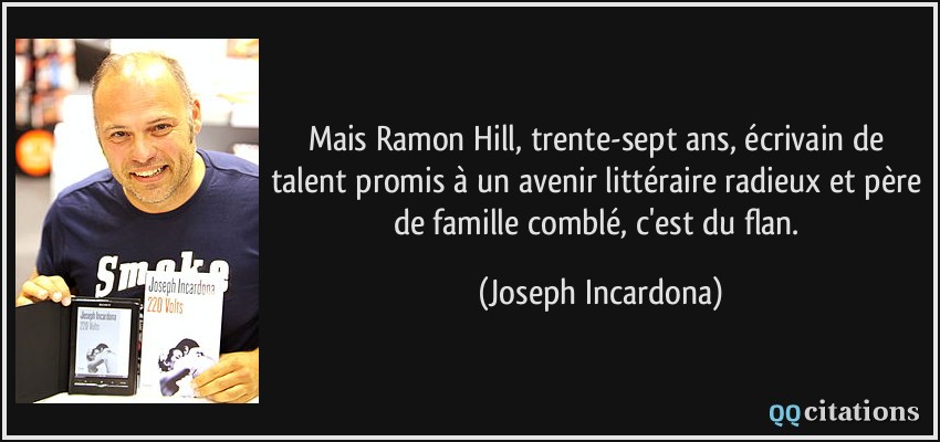 Mais Ramon Hill, trente-sept ans, écrivain de talent promis à un avenir littéraire radieux et père de famille comblé, c'est du flan.  - Joseph Incardona