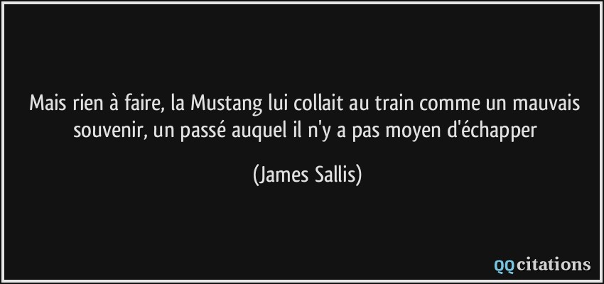 Mais rien à faire, la Mustang lui collait au train comme un mauvais souvenir, un passé auquel il n'y a pas moyen d'échapper  - James Sallis